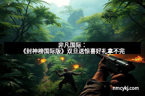 非凡国际：《封神榜国际版》双旦送惊喜好礼拿不完