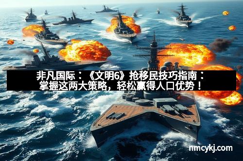 非凡国际：《文明6》抢移民技巧指南：掌握这两大策略，轻松赢得人口优势！